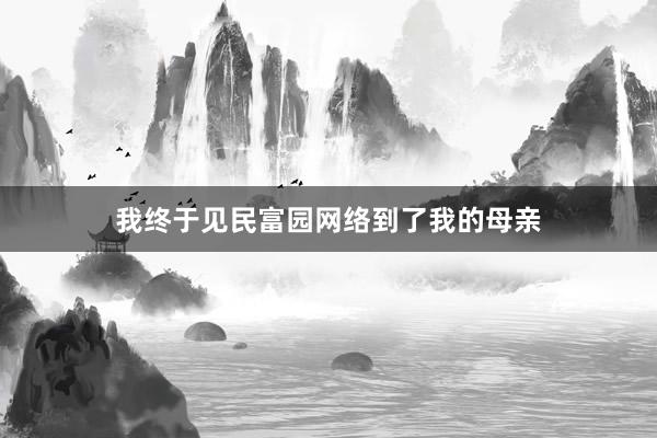 我终于见民富园网络到了我的母亲
